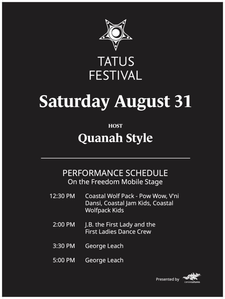 TATUS FESTIVAL Friday August 31 | HOST Quanah Style | PERFORMANCE SCHEDULE On the Freedom Mobile Stage | 12:30 PM Coastal Wolf Pack - Pow Wow, V'ni Dansi, Coastal Jam Kids, Coastal Wolfpack Kids | 2:00 PM J.B. the First Lady and the First Ladies Dance Crew | 3:30 PM George Leach | 5:00 PM George Leach | Presented by canoecultures