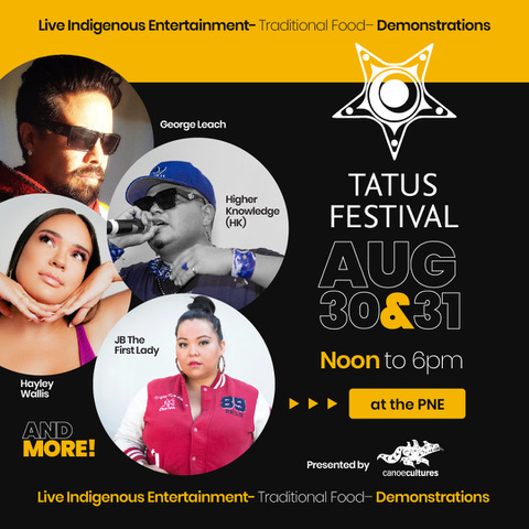 TATUS FESTIVAL AUG 30 & 31 Noon to 6pm at the PNE Presented by canoecultures | George Leach | Higher Knowledge (HK) | Haylay Wallis | JB The First Lady AND MORE | Live Indigenous Entertainment - Traditional Food - Demonstrations