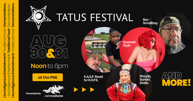 Live Indigenous Entertainment - Traditional Food - Demonstrations | TATUS FESTIVAL AUG 30 & 31 Noon to 6pm at the PNE Presented by canoecultures | K.A.S.P. Road to H.O.P.E. | Quanah Style | Rex Smallboy | Shayla, Sariah, Stella AND MORE